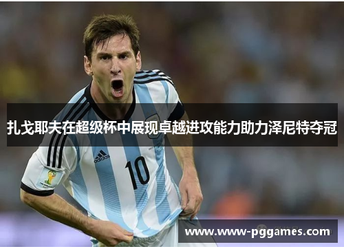 扎戈耶夫在超级杯中展现卓越进攻能力助力泽尼特夺冠