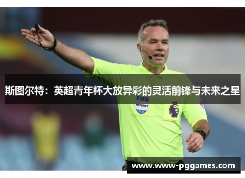 斯图尔特：英超青年杯大放异彩的灵活前锋与未来之星