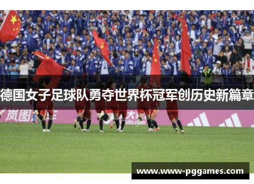 德国女子足球队勇夺世界杯冠军创历史新篇章 德国女子足球队勇夺世界杯冠军创历史新篇章