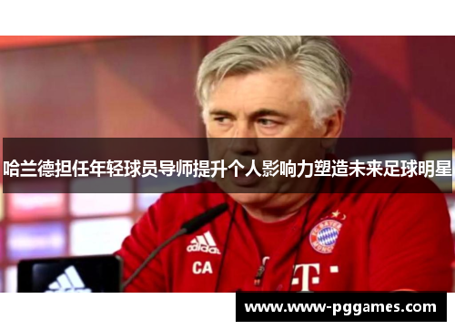 哈兰德担任年轻球员导师提升个人影响力塑造未来足球明星 哈兰德担任年轻球员导师提升个人影响力塑造未来足球明星
