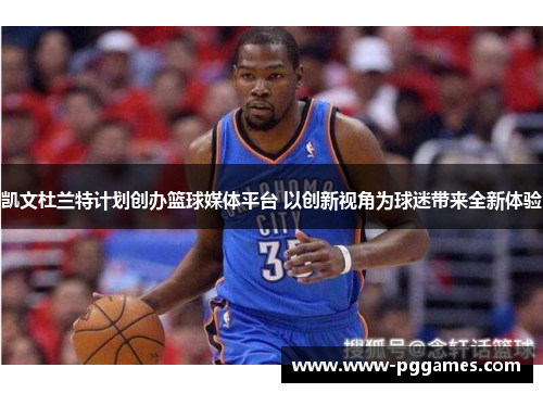 凯文杜兰特计划创办篮球媒体平台 以创新视角为球迷带来全新体验
