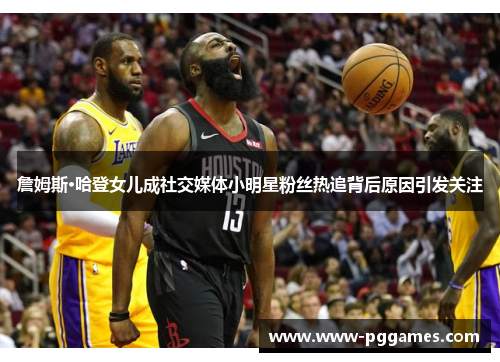 詹姆斯·哈登女儿成社交媒体小明星粉丝热追背后原因引发关注