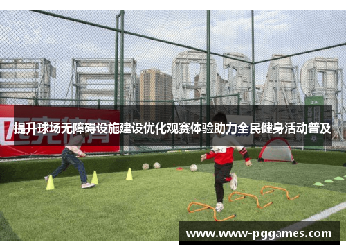 提升球场无障碍设施建设优化观赛体验助力全民健身活动普及