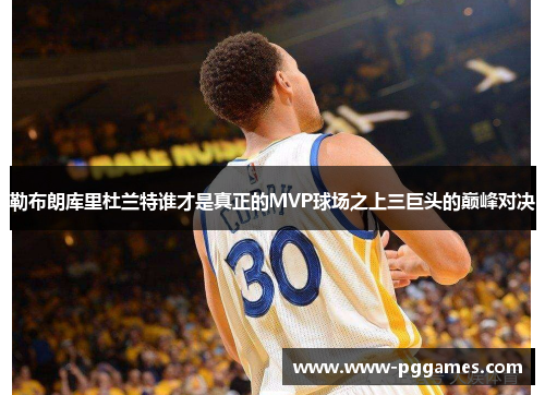 勒布朗库里杜兰特谁才是真正的MVP球场之上三巨头的巅峰对决 勒布朗库里杜兰特谁才是真正的MVP球场之上三巨头的巅峰对决