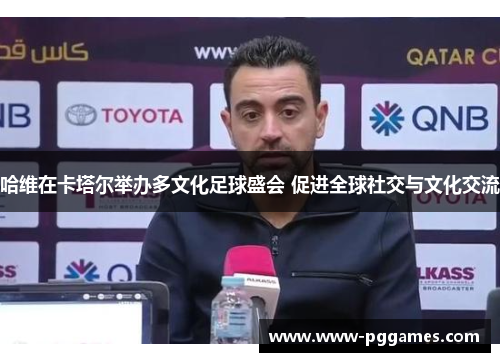 哈维在卡塔尔举办多文化足球盛会 促进全球社交与文化交流