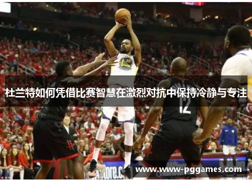 杜兰特如何凭借比赛智慧在激烈对抗中保持冷静与专注