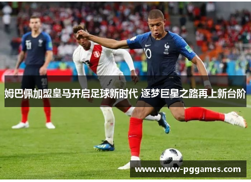 姆巴佩加盟皇马开启足球新时代 逐梦巨星之路再上新台阶