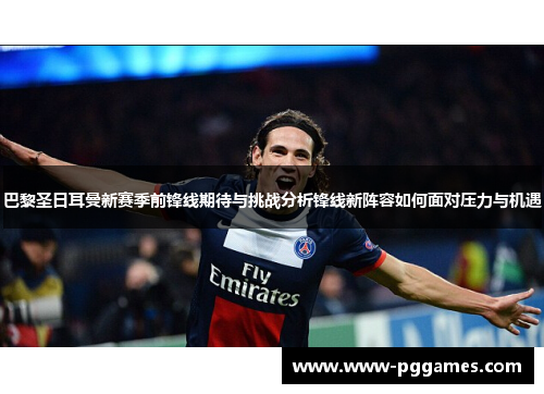 巴黎圣日耳曼新赛季前锋线期待与挑战分析锋线新阵容如何面对压力与机遇