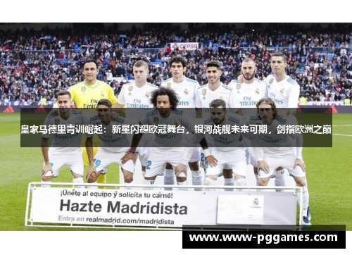 皇家马德里青训崛起：新星闪耀欧冠舞台，银河战舰未来可期，剑指欧洲之巅
