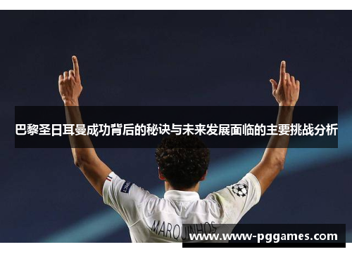 巴黎圣日耳曼成功背后的秘诀与未来发展面临的主要挑战分析