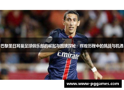 巴黎圣日耳曼足球俱乐部的崛起与困境探秘：辉煌历程中的挑战与机遇