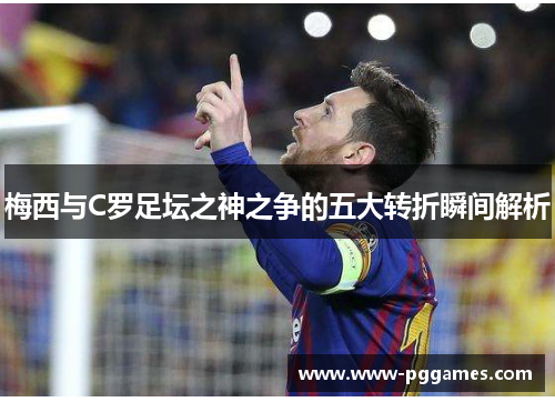 梅西与C罗足坛之神之争的五大转折瞬间解析
