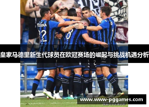皇家马德里新生代球员在欧冠赛场的崛起与挑战机遇分析