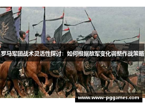 罗马军团战术灵活性探讨：如何根据敌军变化调整作战策略