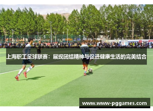上海职工足球联赛：展现团结精神与促进健康生活的完美结合