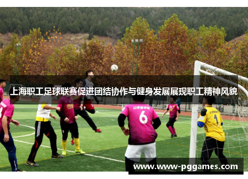 上海职工足球联赛促进团结协作与健身发展展现职工精神风貌 上海职工足球联赛促进团结协作与健身发展展现职工精神风貌