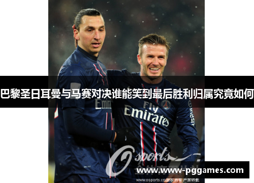 巴黎圣日耳曼与马赛对决谁能笑到最后胜利归属究竟如何