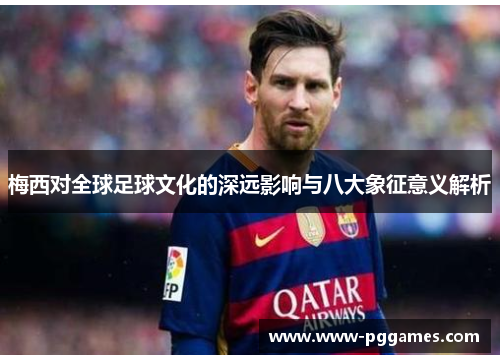 梅西对全球足球文化的深远影响与八大象征意义解析