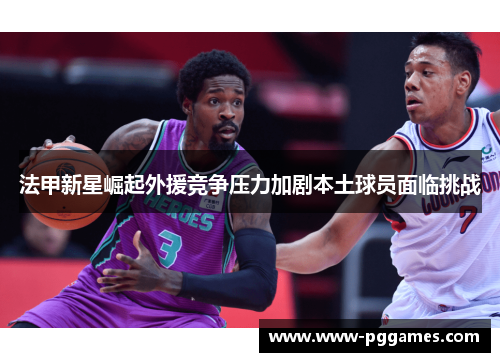 法甲新星崛起外援竞争压力加剧本土球员面临挑战