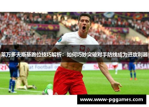 莱万多夫斯基跑位技巧解析:如何巧妙突破对手防线成为进攻利器 莱万多夫斯基跑位技巧解析:如何巧妙突破对手防线成为进攻利器