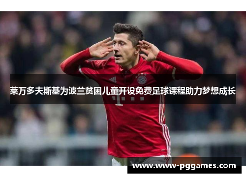 莱万多夫斯基为波兰贫困儿童开设免费足球课程助力梦想成长