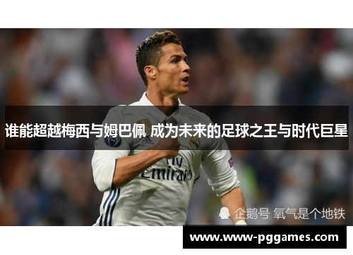 谁能超越梅西与姆巴佩 成为未来的足球之王与时代巨星
