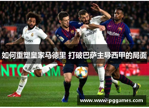 如何重塑皇家马德里 打破巴萨主导西甲的局面