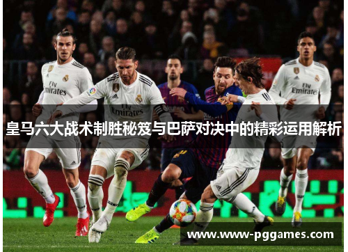 皇马六大战术制胜秘笈与巴萨对决中的精彩运用解析