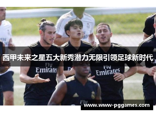 西甲未来之星五大新秀潜力无限引领足球新时代