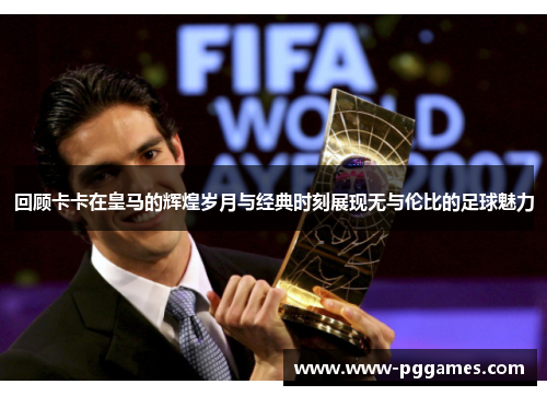 回顾卡卡在皇马的辉煌岁月与经典时刻展现无与伦比的足球魅力