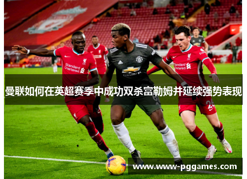 曼联如何在英超赛季中成功双杀富勒姆并延续强势表现 曼联如何在英超赛季中成功双杀富勒姆并延续强势表现