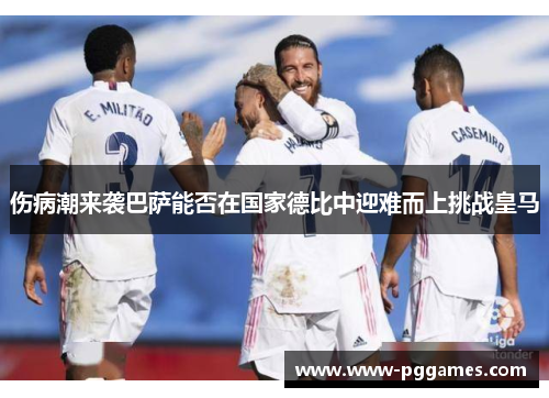 伤病潮来袭巴萨能否在国家德比中迎难而上挑战皇马