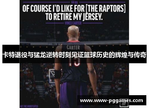 卡特退役与猛龙逆转时刻见证篮球历史的辉煌与传奇