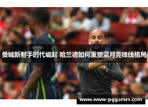 曼城新射手时代崛起 哈兰德如何重塑蓝月亮锋线格局