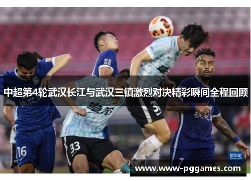 中超第4轮武汉长江与武汉三镇激烈对决精彩瞬间全程回顾 中超第4轮武汉长江与武汉三镇激烈对决精彩瞬间全程回顾