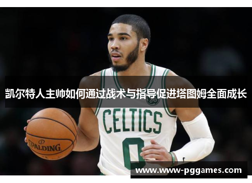 凯尔特人主帅如何通过战术与指导促进塔图姆全面成长