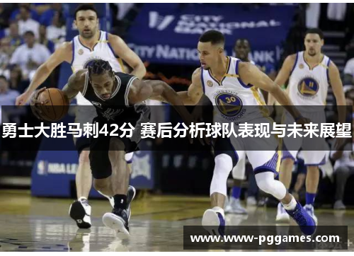 勇士大胜马刺42分 赛后分析球队表现与未来展望