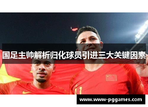 国足主帅解析归化球员引进三大关键因素