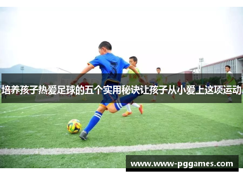 培养孩子热爱足球的五个实用秘诀让孩子从小爱上这项运动
