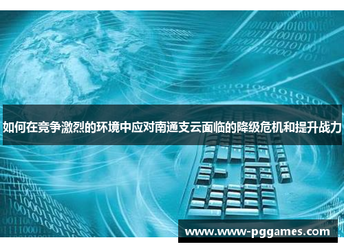 如何在竞争激烈的环境中应对南通支云面临的降级危机和提升战力