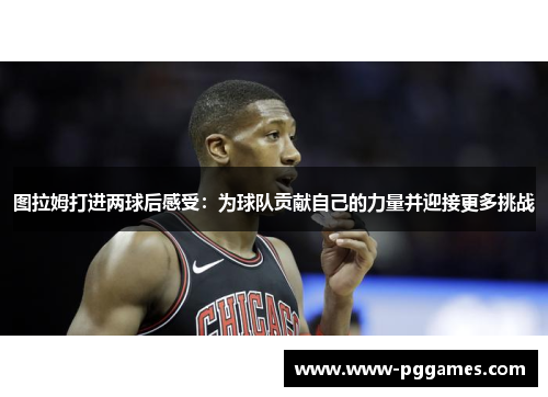 图拉姆打进两球后感受：为球队贡献自己的力量并迎接更多挑战