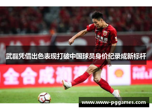 武磊凭借出色表现打破中国球员身价纪录成新标杆