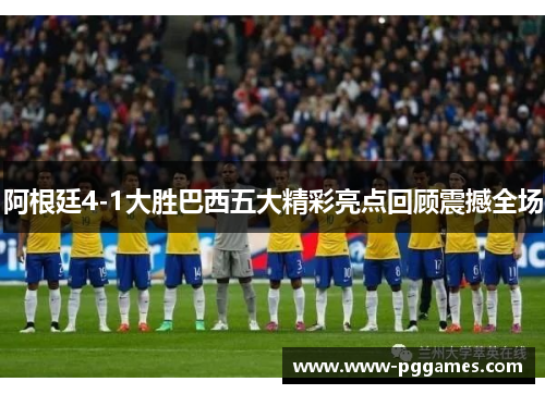 阿根廷4-1大胜巴西五大精彩亮点回顾震撼全场