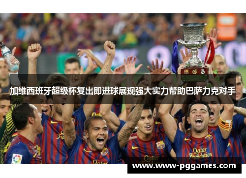 加维西班牙超级杯复出即进球展现强大实力帮助巴萨力克对手