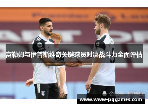 富勒姆与伊普斯维奇关键球员对决战斗力全面评估