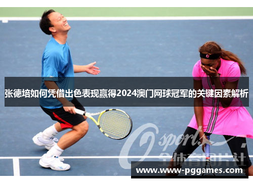 张德培如何凭借出色表现赢得2024澳门网球冠军的关键因素解析