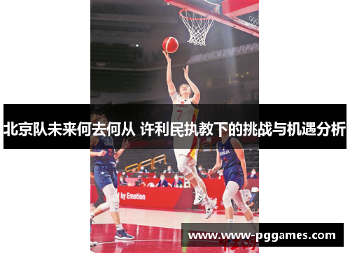 北京队未来何去何从 许利民执教下的挑战与机遇分析
