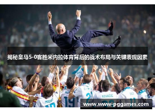 揭秘皇马5-0客胜米内拉体育背后的战术布局与关键表现因素 揭秘皇马5-0客胜米内拉体育背后的战术布局与关键表现因素