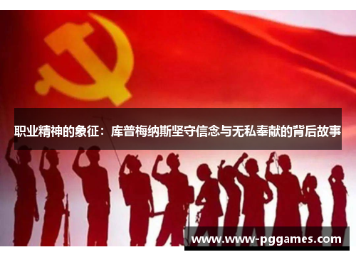 职业精神的象征:库普梅纳斯坚守信念与无私奉献的背后故事 职业精神的象征:库普梅纳斯坚守信念与无私奉献的背后故事