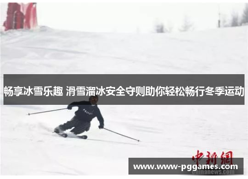 畅享冰雪乐趣 滑雪溜冰安全守则助你轻松畅行冬季运动
